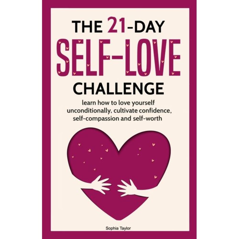 The 21 Day Self-Love Challenge: Learn How to Love Yourself Unconditionally -- So